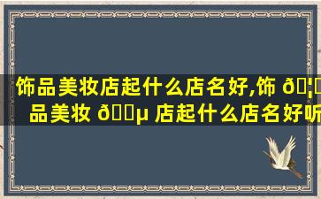 饰品美妆店起什么店名好,饰 🦟 品美妆 🐵 店起什么店名好听点